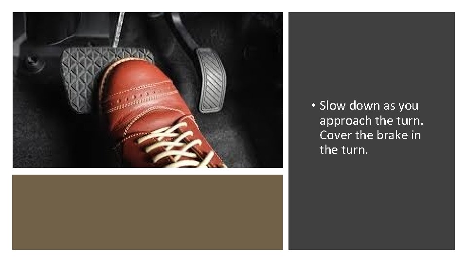  • Slow down as you approach the turn. Cover the brake in the