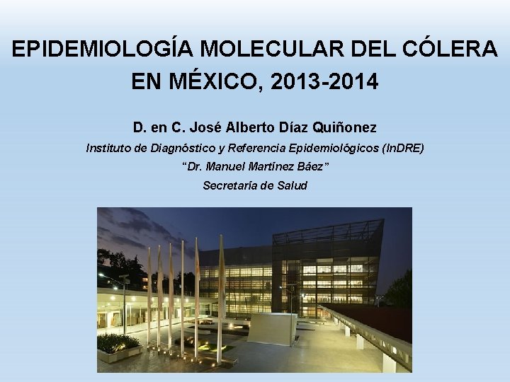 EPIDEMIOLOGÍA MOLECULAR DEL CÓLERA EN MÉXICO, 2013 -2014 D. en C. José Alberto Díaz