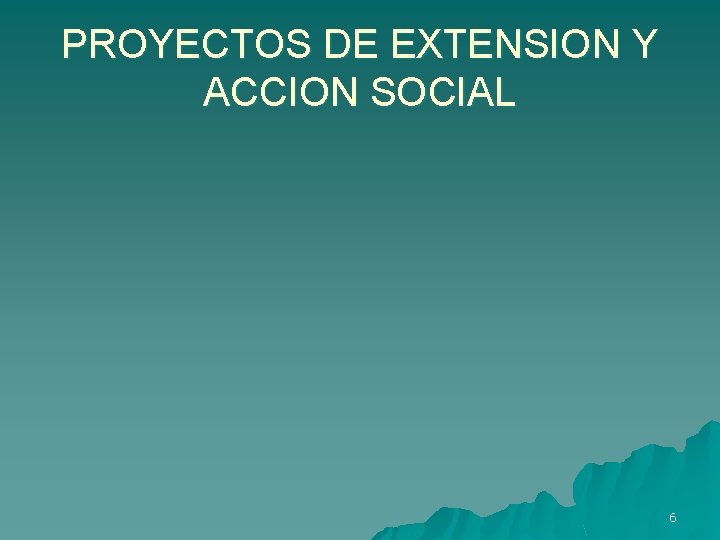 PROYECTOS DE EXTENSION Y ACCION SOCIAL 6 