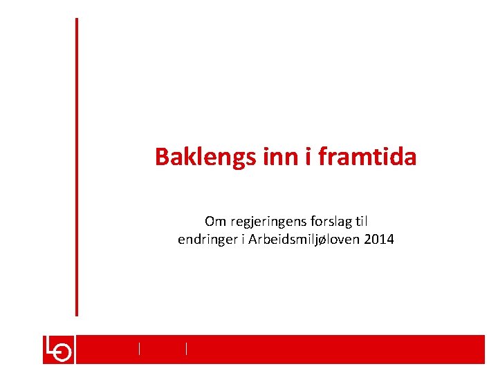 Baklengs inn i framtida Om regjeringens forslag til endringer i Arbeidsmiljøloven 2014 