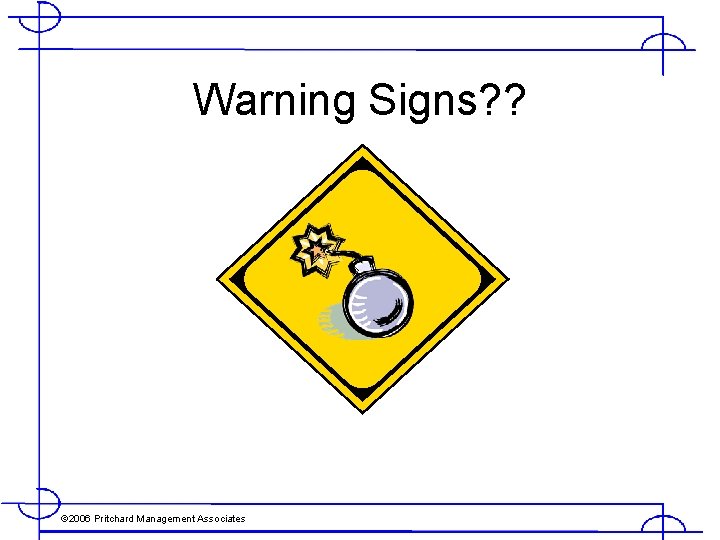 Warning Signs? ? © 2006 Pritchard Management Associates 