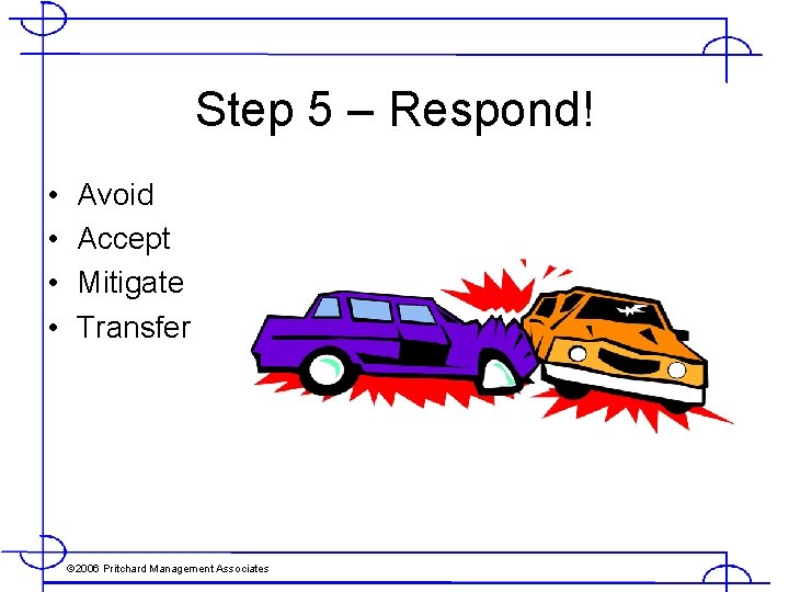 Step 5 – Respond! • • Avoid Accept Mitigate Transfer © 2006 Pritchard Management