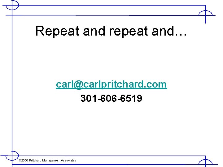 Repeat and repeat and… carl@carlpritchard. com 301 -606 -6519 © 2006 Pritchard Management Associates
