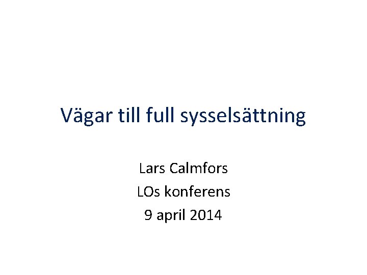 Vägar till full sysselsättning Lars Calmfors LOs konferens 9 april 2014 