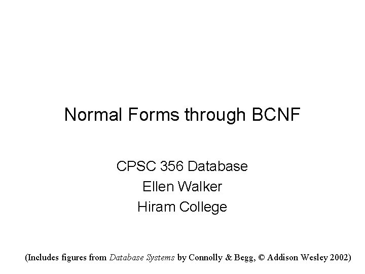Normal Forms through BCNF CPSC 356 Database Ellen Walker Hiram College (Includes figures from