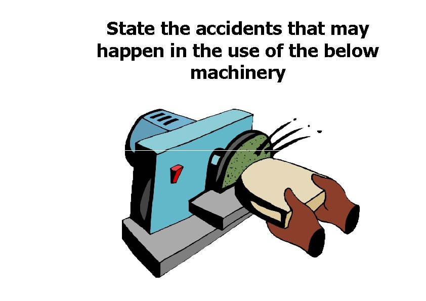State the accidents that may happen in the use of the below machinery 