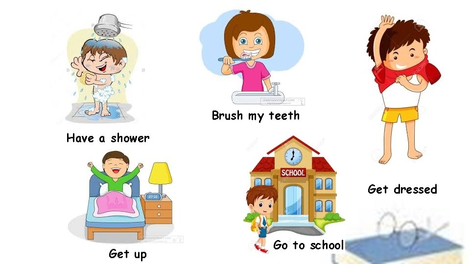 Brush my teeth Have a shower Get dressed Get up Go to school 