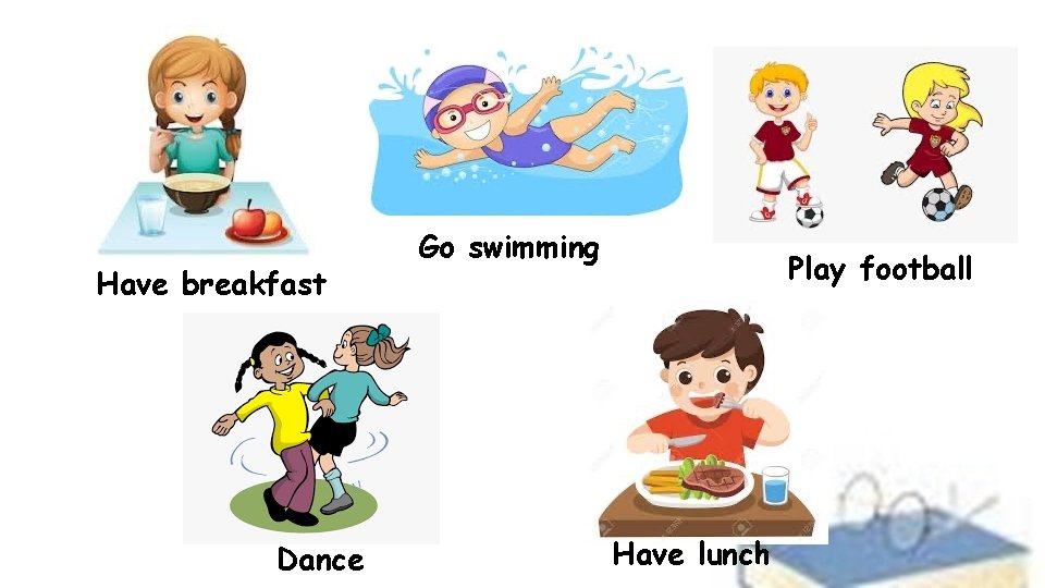 Have breakfast Dance Go swimming Play football Have lunch 