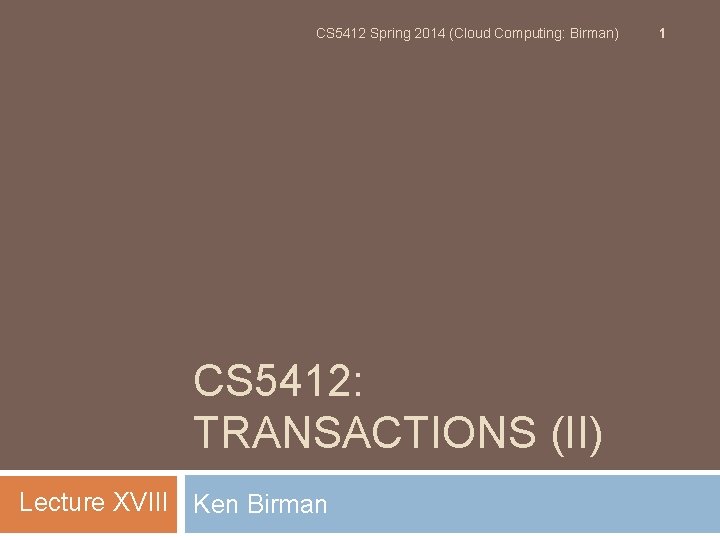 CS 5412 Spring 2014 (Cloud Computing: Birman) CS 5412: TRANSACTIONS (II) Lecture XVIII Ken