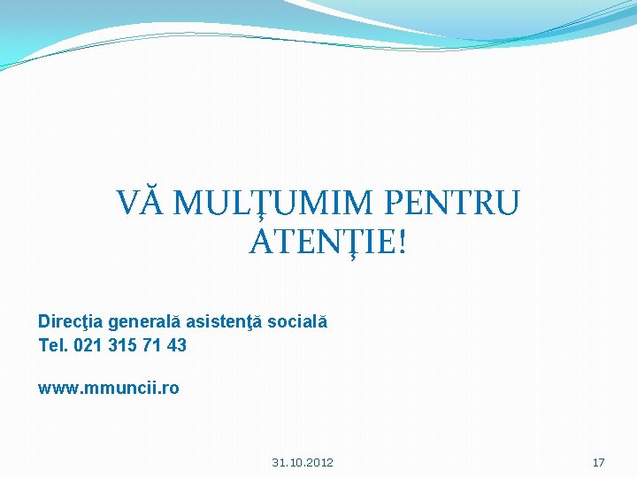 VĂ MULŢUMIM PENTRU ATENŢIE! Direcţia generală asistenţă socială Tel. 021 315 71 43 www.