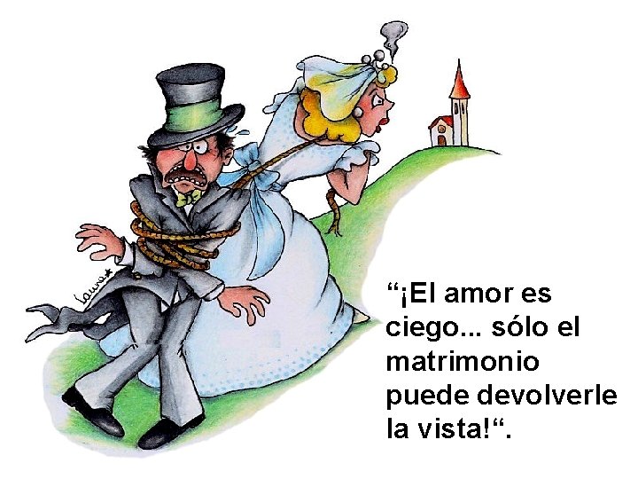 “¡El amor es ciego. . . sólo el matrimonio puede devolverle la vista!“. 