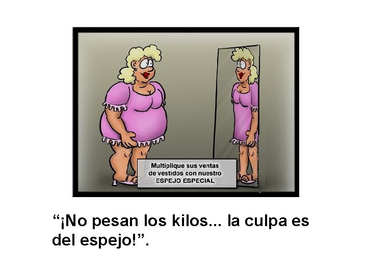 “¡No pesan los kilos. . . la culpa es del espejo!”. 