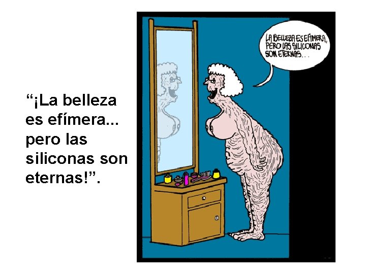 “¡La belleza es efímera. . . pero las siliconas son eternas!”. 