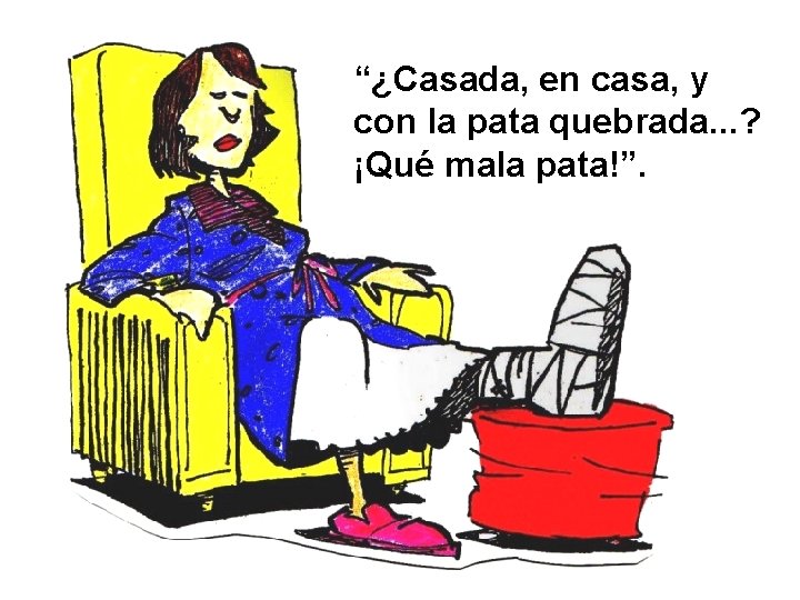 “¿Casada, en casa, y con la pata quebrada. . . ? ¡Qué mala pata!”.