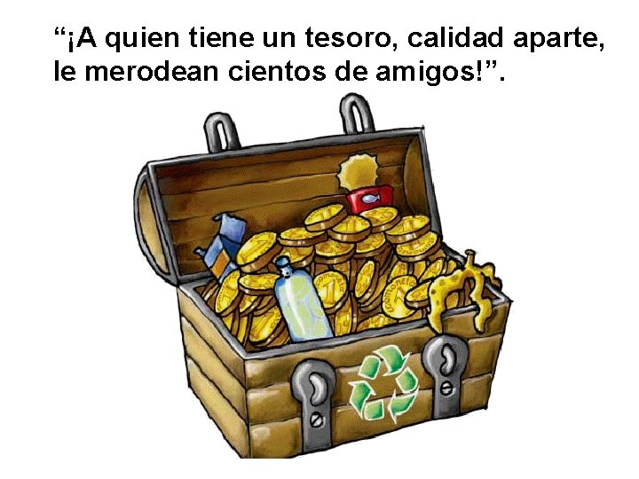 “¡A quien tiene un tesoro, calidad aparte, le merodean cientos de amigos!”. 