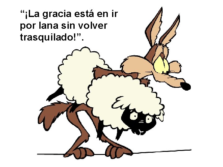 “¡La gracia está en ir por lana sin volver trasquilado!”. 