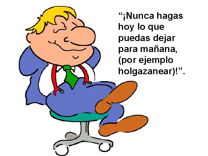 “¡Nunca hagas hoy lo que puedas dejar para mañana, (por ejemplo holgazanear)!”. 