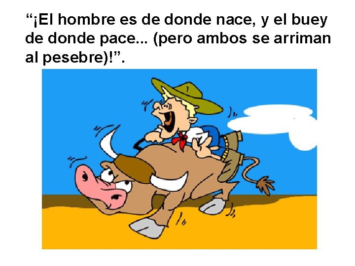 “¡El hombre es de donde nace, y el buey de donde pace. . .
