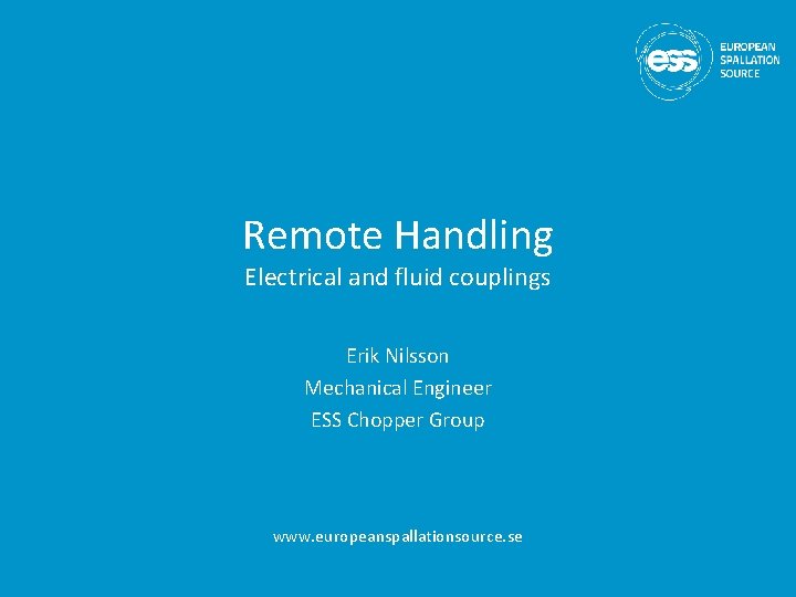 Remote Handling Electrical and fluid couplings Erik Nilsson Mechanical Engineer ESS Chopper Group www.