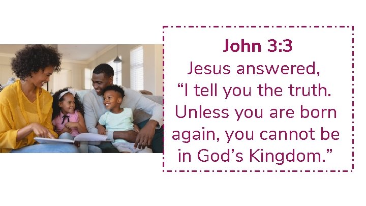 John 3: 3 Jesus answered, “I tell you the truth. Unless you are born