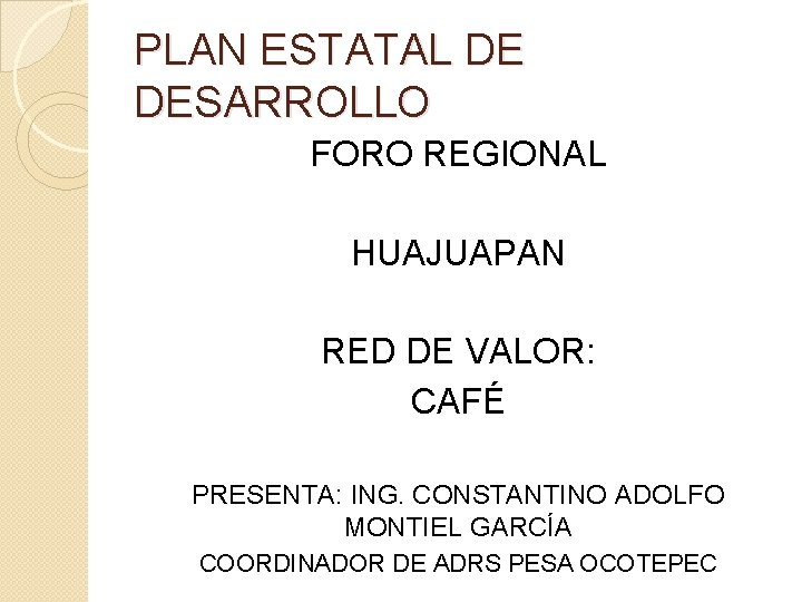 PLAN ESTATAL DE DESARROLLO FORO REGIONAL HUAJUAPAN RED DE VALOR: CAFÉ PRESENTA: ING. CONSTANTINO