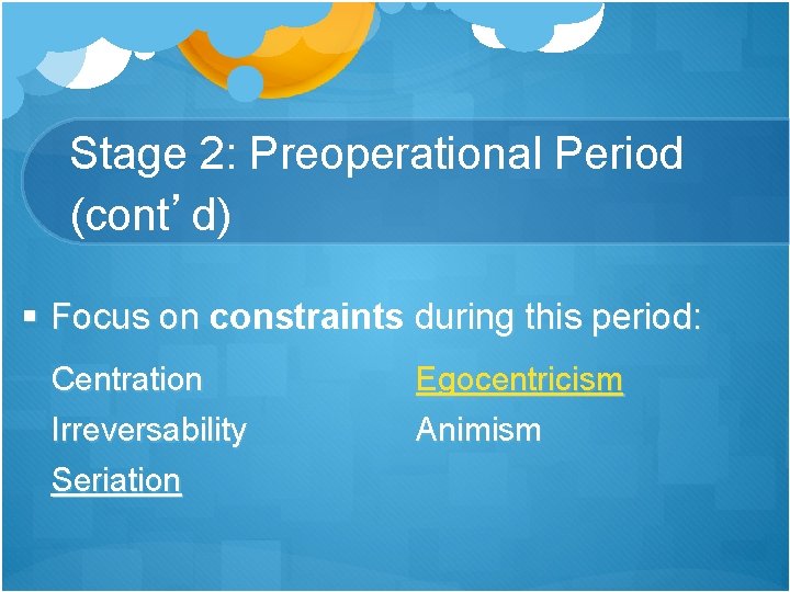 Stage 2: Preoperational Period (cont’d) § Focus on constraints during this period: Centration Irreversability Stage 2: Preoperational Period (cont’d) § Focus on constraints during this period: Centration Irreversability