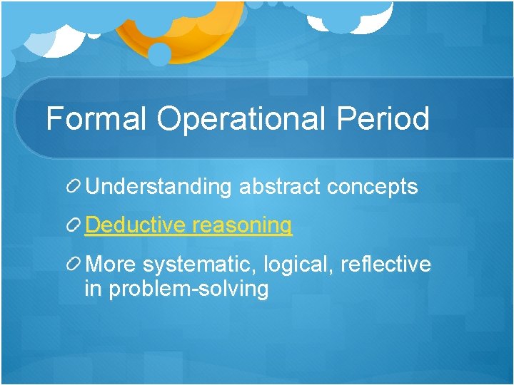 Formal Operational Period Understanding abstract concepts Deductive reasoning More systematic, logical, reflective in problem-solving Formal Operational Period Understanding abstract concepts Deductive reasoning More systematic, logical, reflective in problem-solving