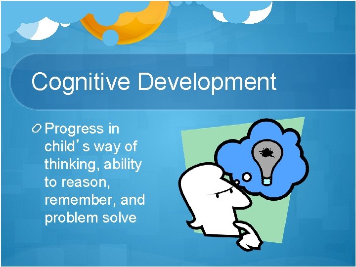 Cognitive Development Progress in child’s way of thinking, ability to reason, remember, and problem Cognitive Development Progress in child’s way of thinking, ability to reason, remember, and problem