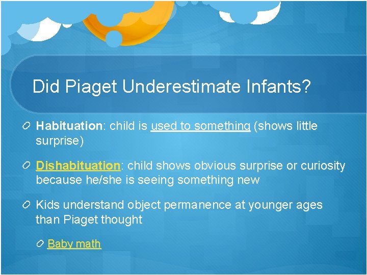 Did Piaget Underestimate Infants? Habituation: child is used to something (shows little surprise) Dishabituation: Did Piaget Underestimate Infants? Habituation: child is used to something (shows little surprise) Dishabituation: