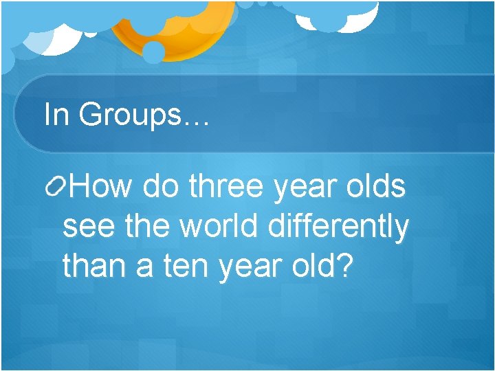 In Groups… How do three year olds see the world differently than a ten In Groups… How do three year olds see the world differently than a ten