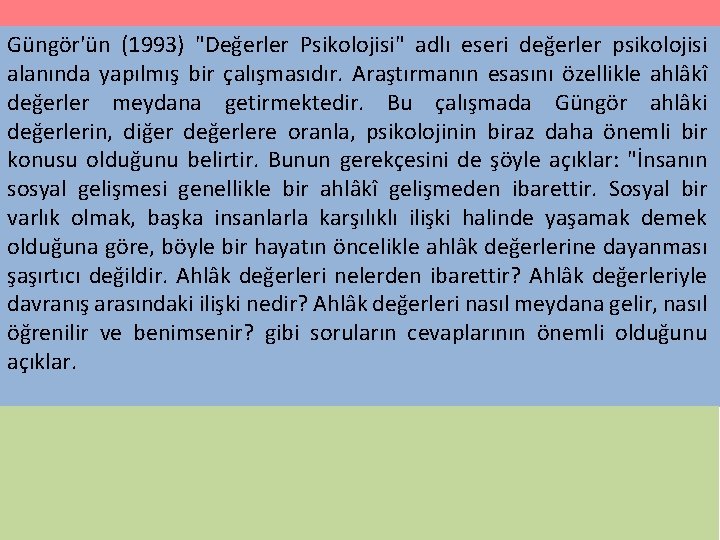 Güngör'ün (1993) "Değerler Psikolojisi" adlı eseri değerler psikolojisi alanında yapılmış bir çalışmasıdır. Araştırmanın esasını