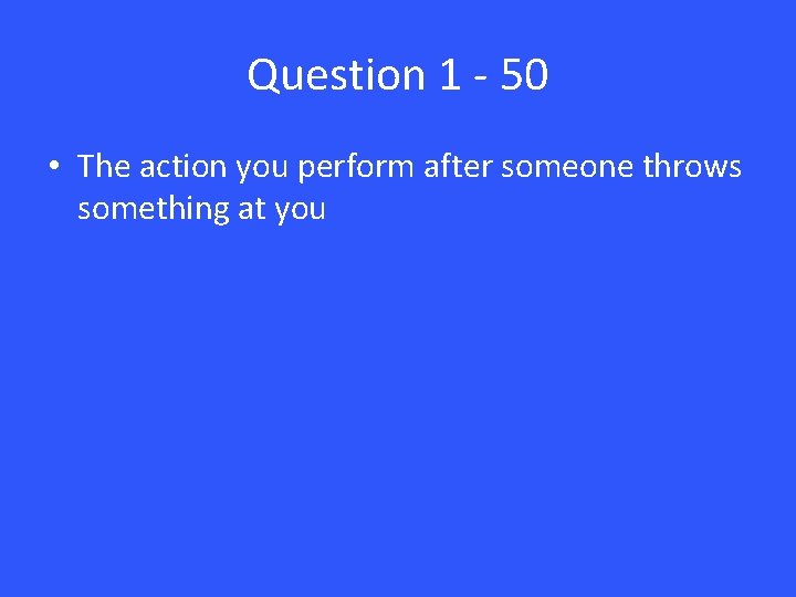 Question 1 - 50 • The action you perform after someone throws something at