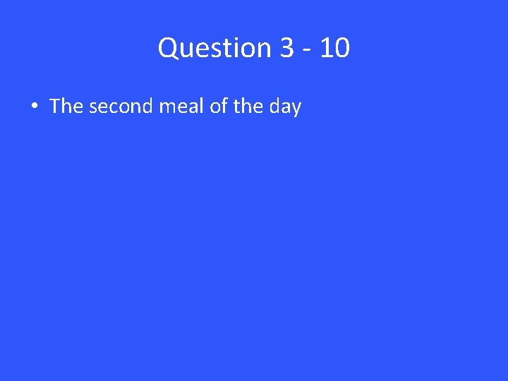 Question 3 - 10 • The second meal of the day 