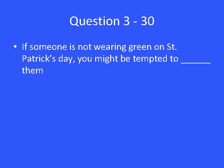 Question 3 - 30 • If someone is not wearing green on St. Patrick’s
