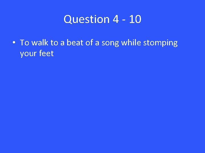Question 4 - 10 • To walk to a beat of a song while