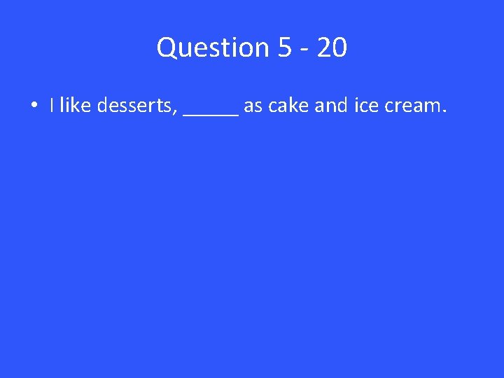 Question 5 - 20 • I like desserts, _____ as cake and ice cream.