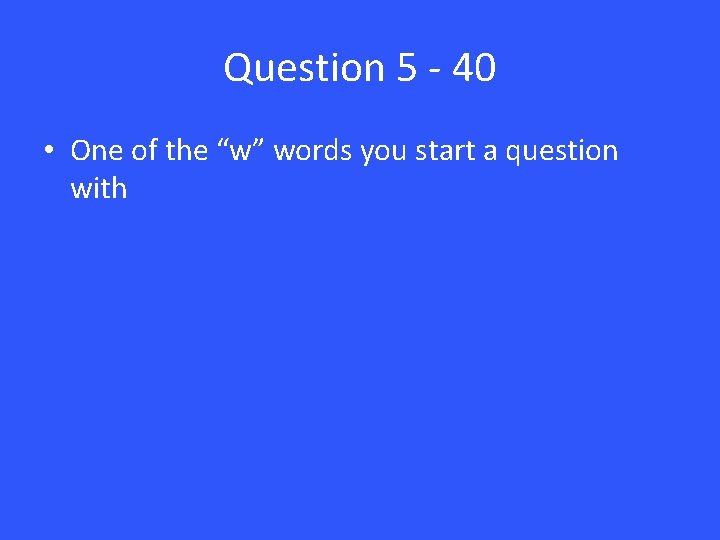 Question 5 - 40 • One of the “w” words you start a question