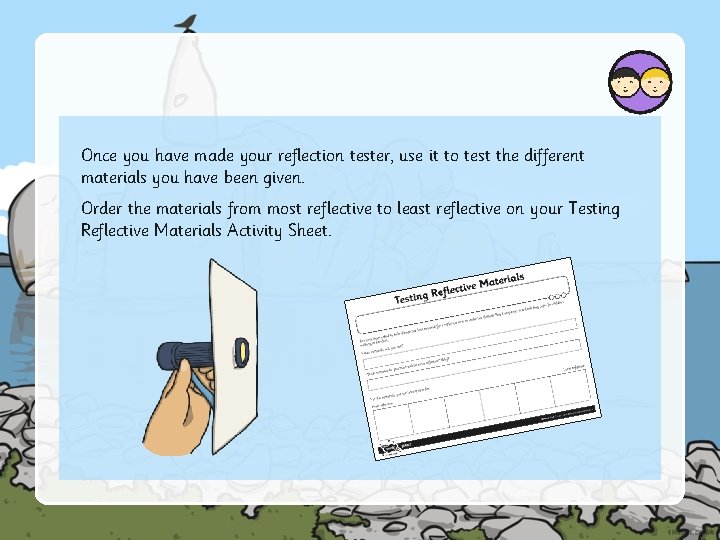 Once you have made your reflection tester, use it to test the different materials