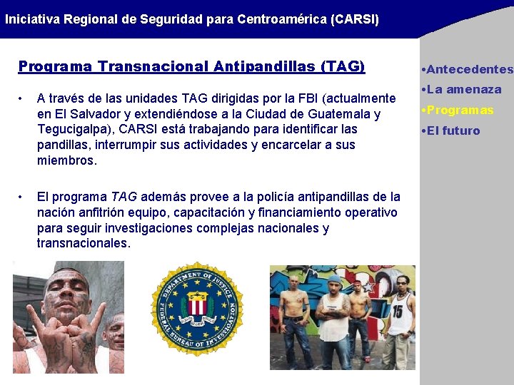 Iniciativa Regional de Seguridad para Centroamérica (CARSI) Programa Transnacional Antipandillas (TAG) • • A Iniciativa Regional de Seguridad para Centroamérica (CARSI) Programa Transnacional Antipandillas (TAG) • • A