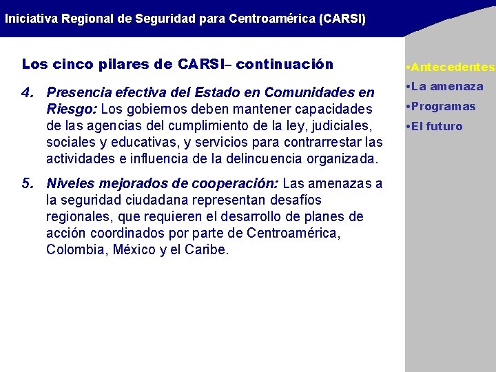 Iniciativa Regional de Seguridad para Centroamérica (CARSI) Los cinco pilares de CARSI– continuación 4. Iniciativa Regional de Seguridad para Centroamérica (CARSI) Los cinco pilares de CARSI– continuación 4.