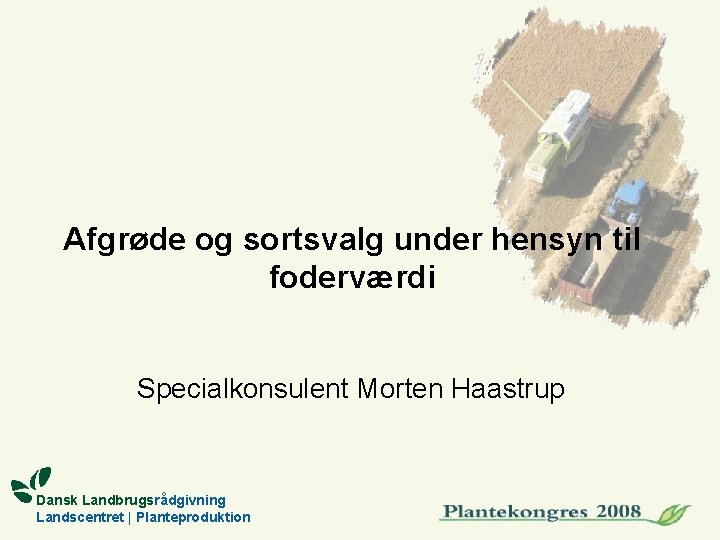 Afgrøde og sortsvalg under hensyn til foderværdi Specialkonsulent Morten Haastrup Dansk Landbrugsrådgivning Landscentret |