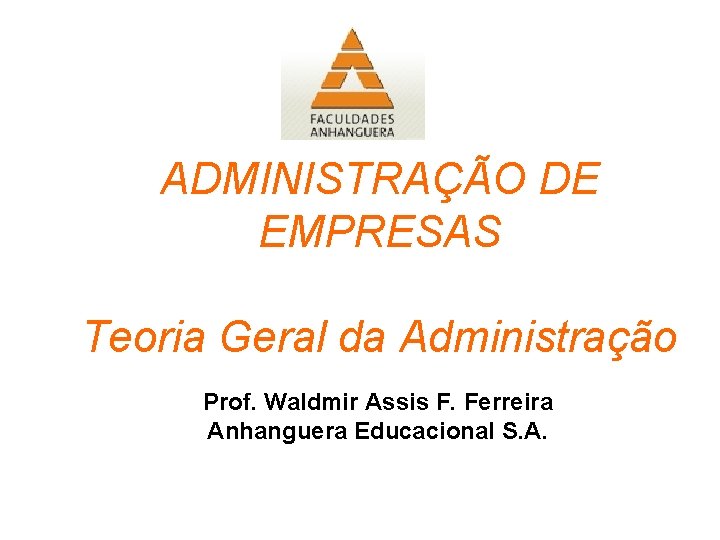 ADMINISTRAÇÃO DE EMPRESAS Teoria Geral da Administração Prof. Waldmir Assis F. Ferreira Anhanguera Educacional