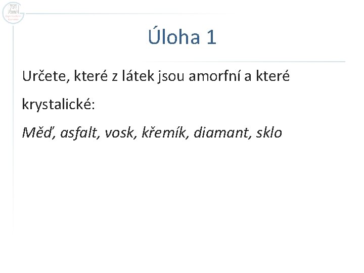 Úloha 1 Určete, které z látek jsou amorfní a které krystalické: Měď, asfalt, vosk,