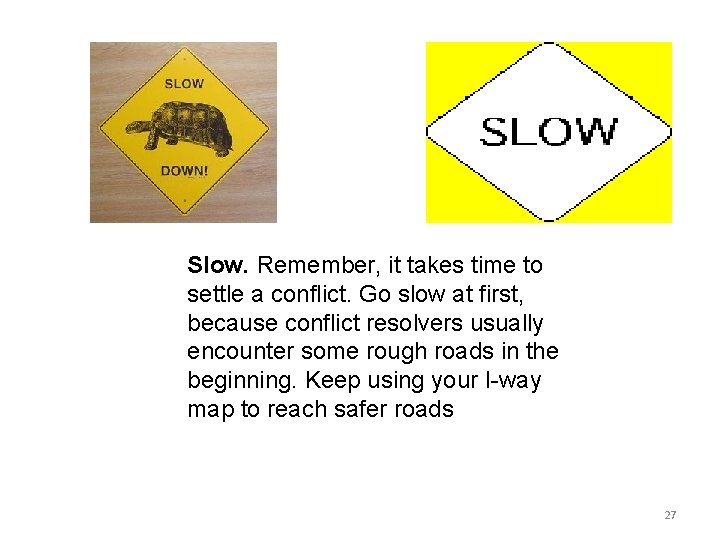 Slow. Remember, it takes time to settle a conflict. Go slow at first, because