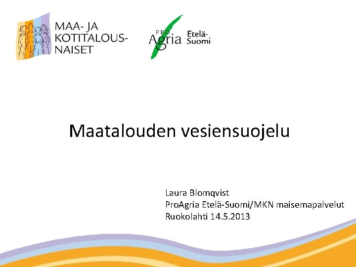 Maatalouden vesiensuojelu Laura Blomqvist Pro. Agria Etelä-Suomi/MKN maisemapalvelut Ruokolahti 14. 5. 2013 