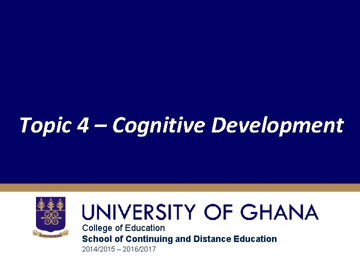 Topic 4 – Cognitive Development College of Education School of Continuing and Distance Education