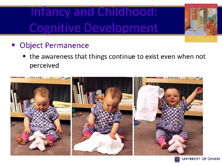 Infancy and Childhood: Cognitive Development § Object Permanence § the awareness that things continue