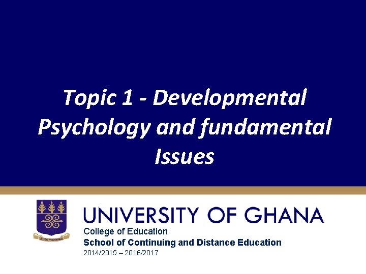 Topic 1 - Developmental Psychology and fundamental Issues College of Education School of Continuing