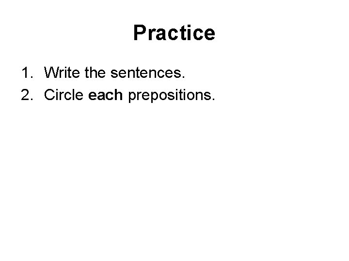 Practice 1. Write the sentences. 2. Circle each prepositions. 