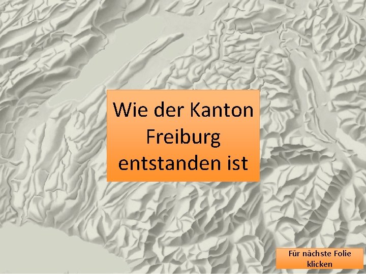 Wie der Kanton Freiburg entstanden ist Für nächste Folie klicken 